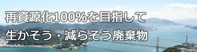再資源化100%を目指して 生かそう・減らそう廃棄物